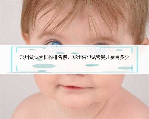 郑州做试管机构排名榜，郑州供卵试管婴儿费用多少