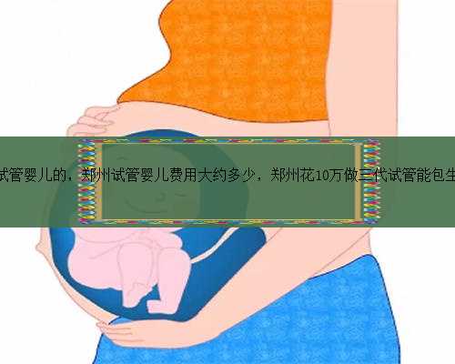郑州石林是做试管婴儿的，郑州试管婴儿费用大约多少，郑州花10万做三代试管